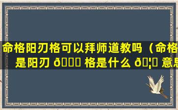 命格阳刃格可以拜师道教吗（命格是阳刃 🐈 格是什么 🦋 意思）